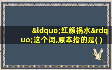 “红颜祸水”这个词,原本指的是( )